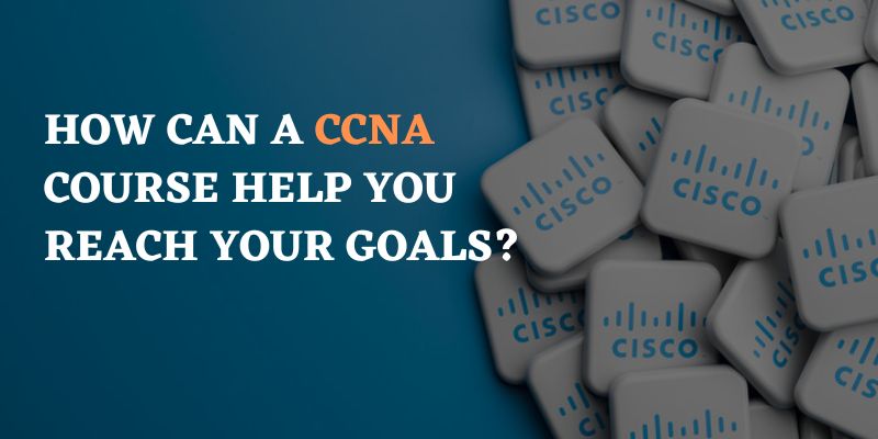 How Can a CCNA Course Help You Reach Your Goals?
